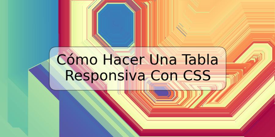 Cómo Hacer Una Tabla Responsiva Con CSS