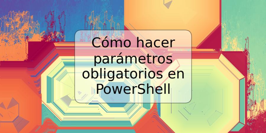 Cómo hacer parámetros obligatorios en PowerShell