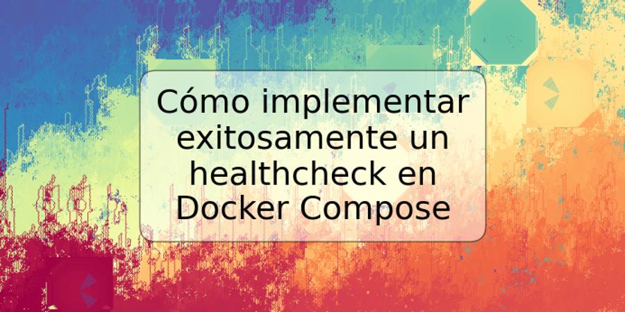 Cómo implementar exitosamente un healthcheck en Docker Compose