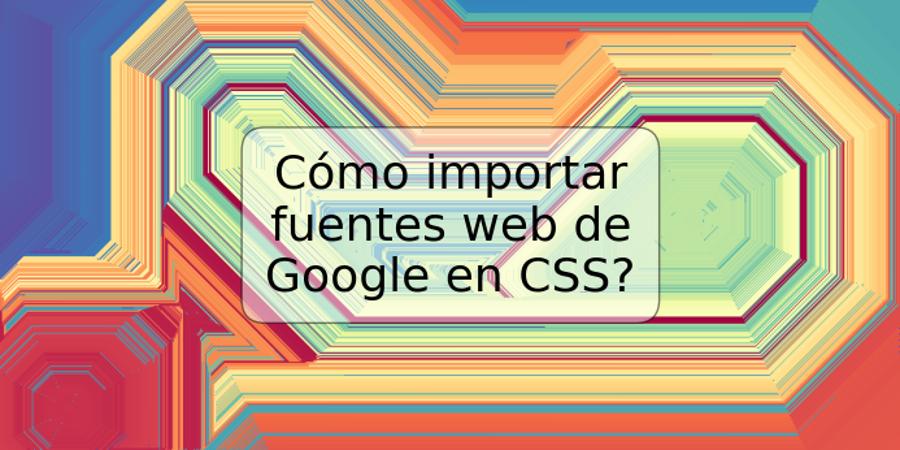 Cómo importar fuentes web de Google en CSS?