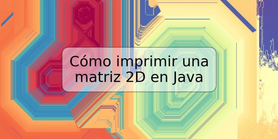 Cómo imprimir una matriz 2D en Java