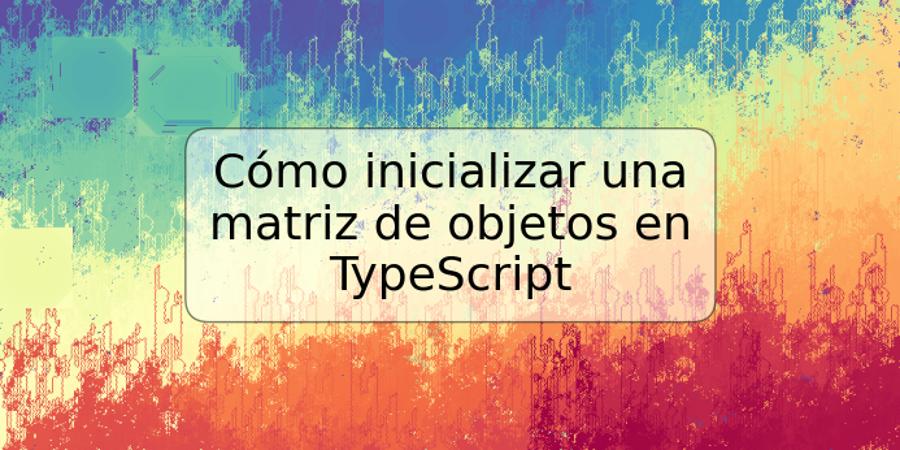 Cómo inicializar una matriz de objetos en TypeScript