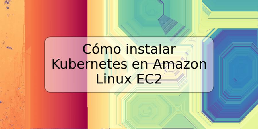 Cómo instalar Kubernetes en Amazon Linux EC2