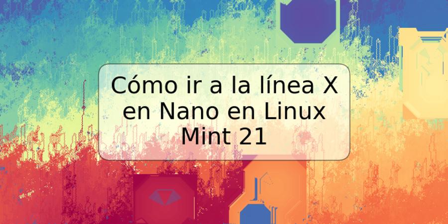 Cómo ir a la línea X en Nano en Linux Mint 21