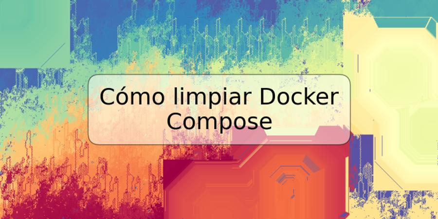 Cómo limpiar Docker Compose