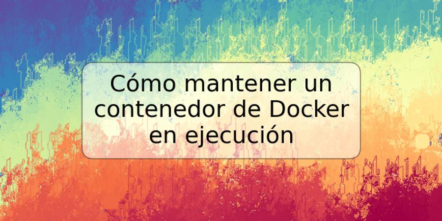 Cómo mantener un contenedor de Docker en ejecución