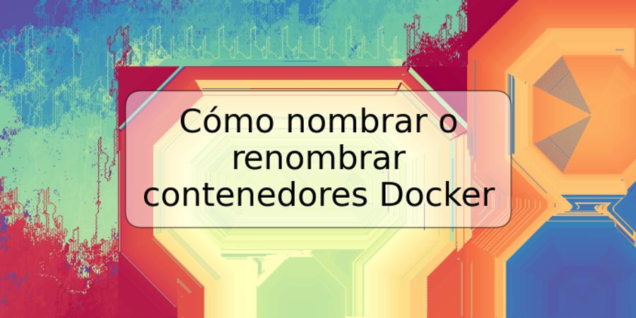 Cómo nombrar o renombrar contenedores Docker