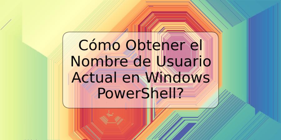 Cómo Obtener el Nombre de Usuario Actual en Windows PowerShell?