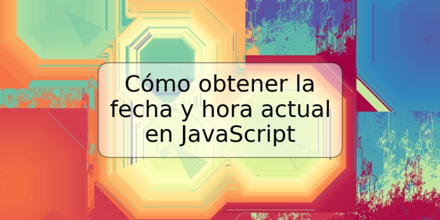 Cómo obtener la fecha y hora actual en JavaScript