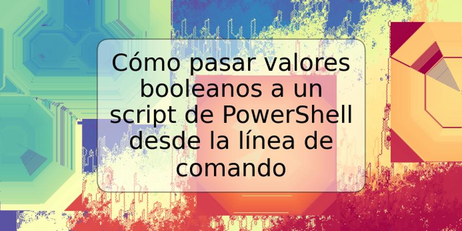 Cómo pasar valores booleanos a un script de PowerShell desde la línea de comando