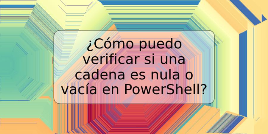 ¿Cómo puedo verificar si una cadena es nula o vacía en PowerShell?