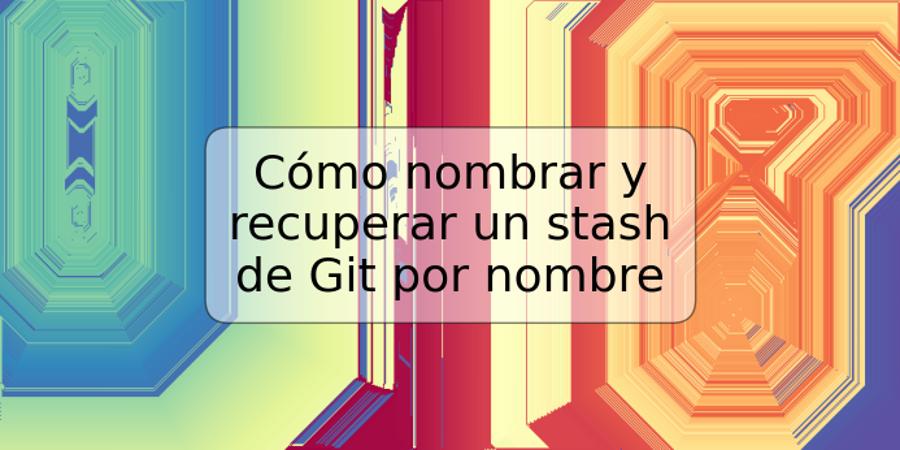 Cómo nombrar y recuperar un stash de Git por nombre