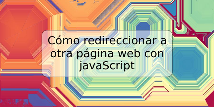 Cómo redireccionar a otra página web con javaScript