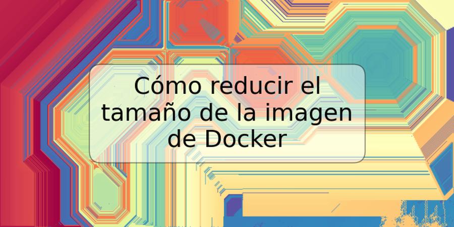 Cómo reducir el tamaño de la imagen de Docker