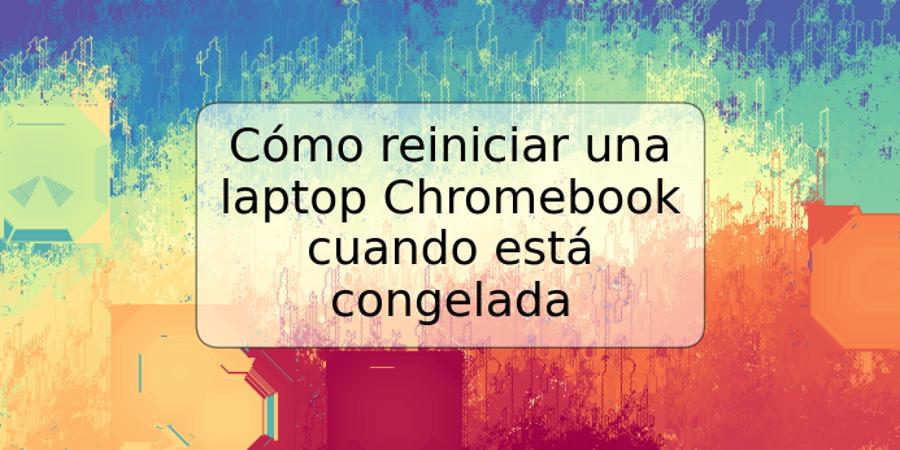 Cómo reiniciar una laptop Chromebook cuando está congelada