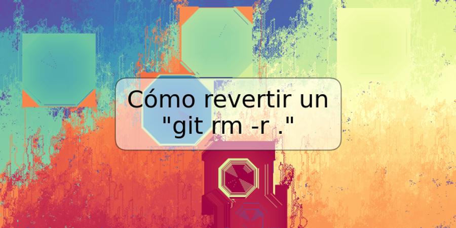 Cómo revertir un "git rm -r ."