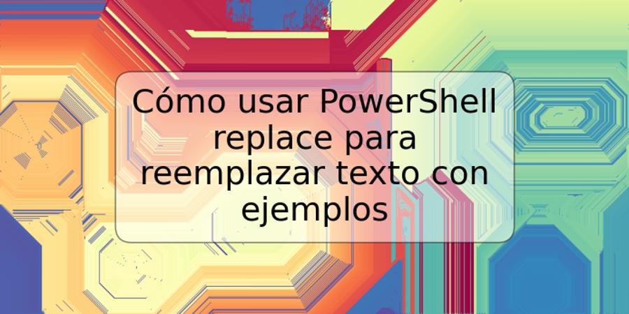 Cómo usar PowerShell replace para reemplazar texto con ejemplos