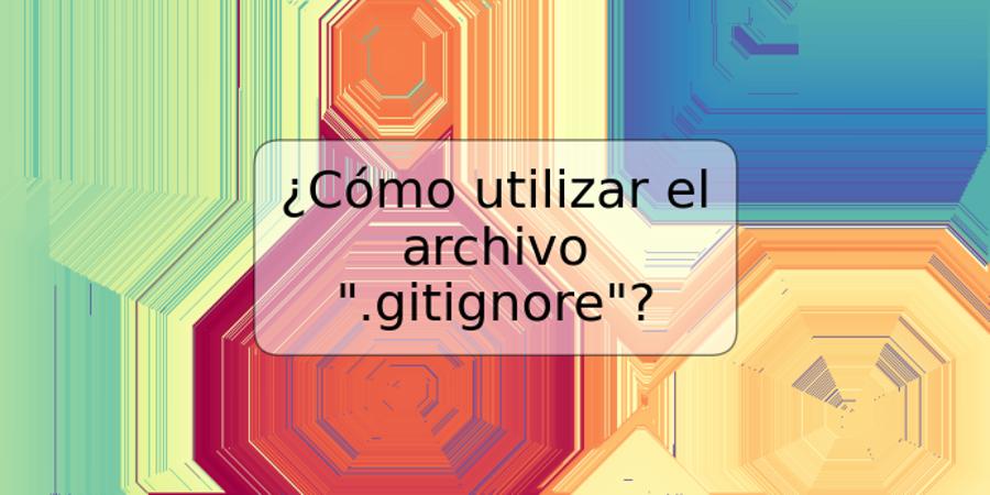 ¿Cómo utilizar el archivo ".gitignore"?