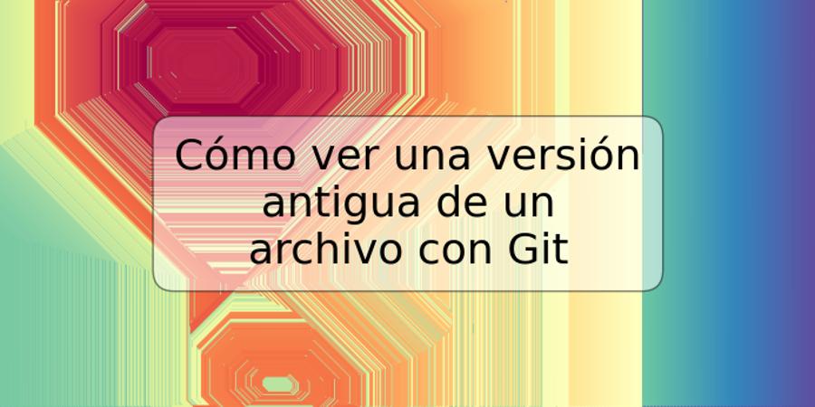 Cómo ver una versión antigua de un archivo con Git