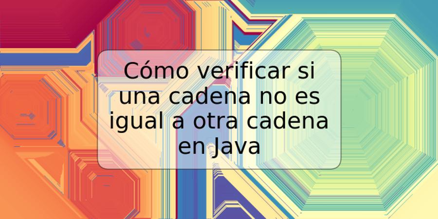 Cómo verificar si una cadena no es igual a otra cadena en Java