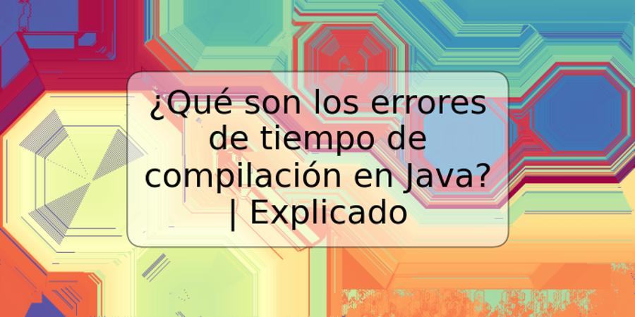 ¿Qué son los errores de tiempo de compilación en Java? | Explicado