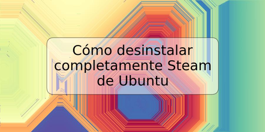 Cómo desinstalar completamente Steam de Ubuntu