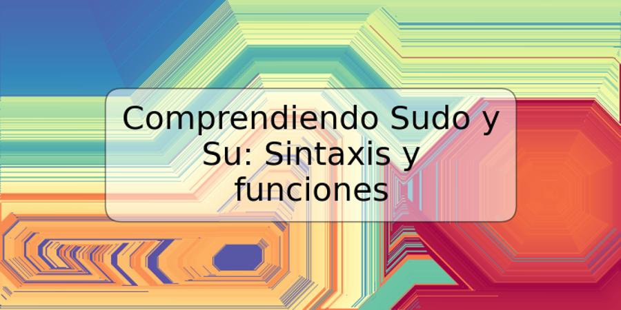 Comprendiendo Sudo y Su: Sintaxis y funciones