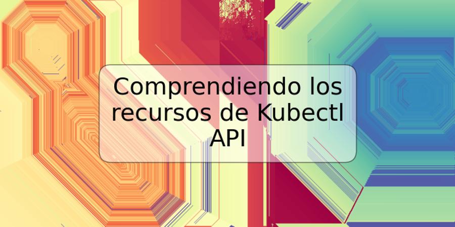 Comprendiendo los recursos de Kubectl API