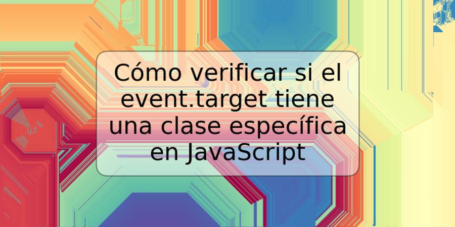 Cómo verificar si el event.target tiene una clase específica en JavaScript