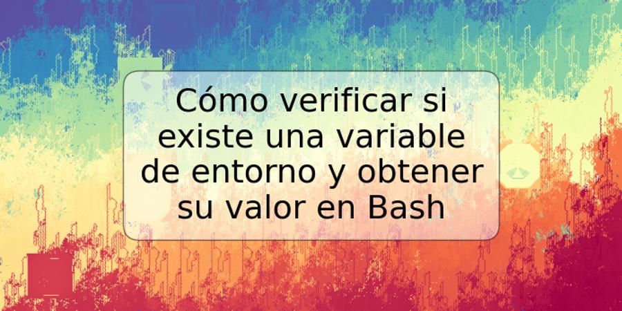 Cómo verificar si existe una variable de entorno y obtener su valor en Bash
