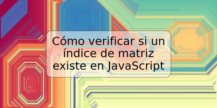 Cómo verificar si un índice de matriz existe en JavaScript