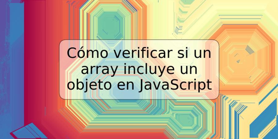 Cómo verificar si un array incluye un objeto en JavaScript