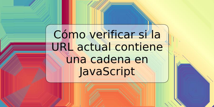 Cómo verificar si la URL actual contiene una cadena en JavaScript