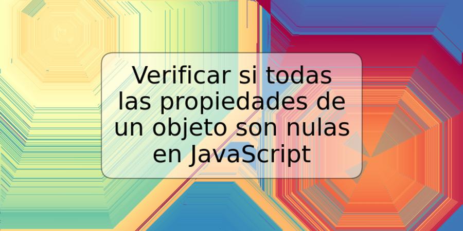 Verificar si todas las propiedades de un objeto son nulas en JavaScript