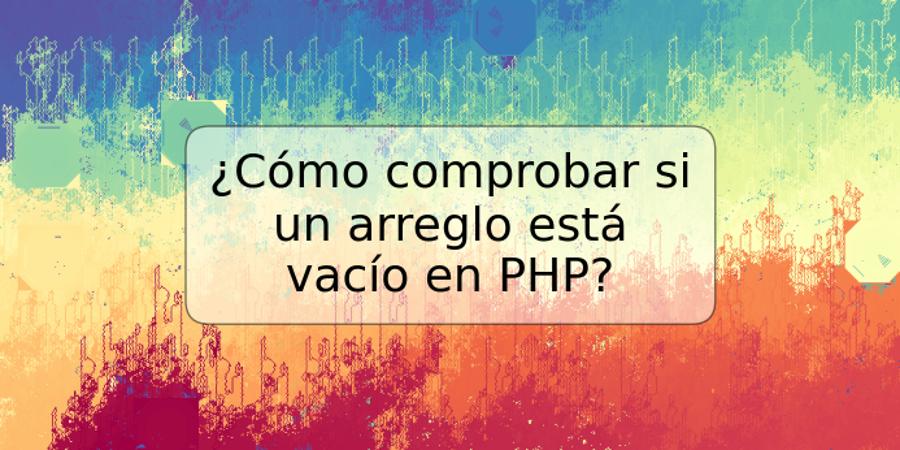 ¿Cómo comprobar si un arreglo está vacío en PHP?