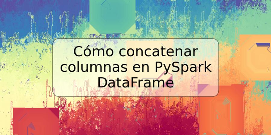 Cómo concatenar columnas en PySpark DataFrame