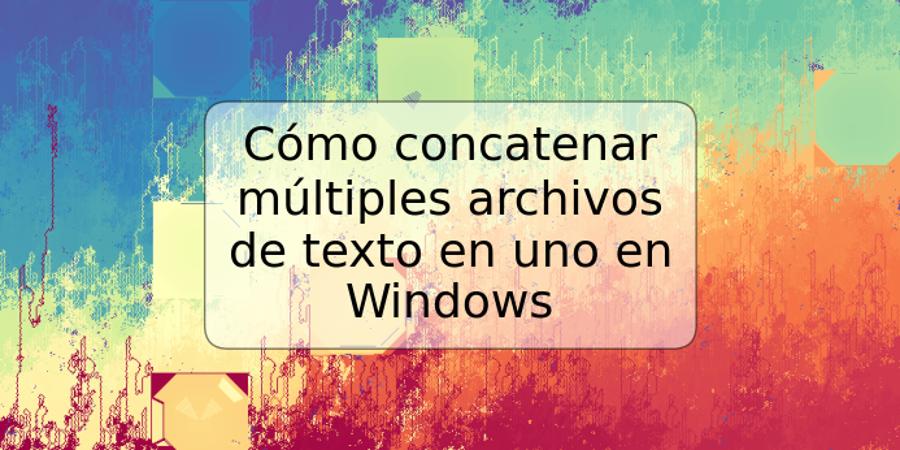 Cómo concatenar múltiples archivos de texto en uno en Windows