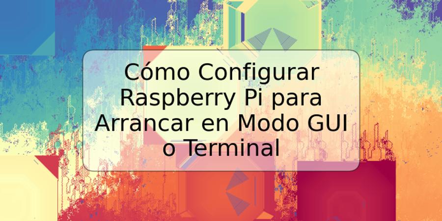 Cómo Configurar Raspberry Pi para Arrancar en Modo GUI o Terminal