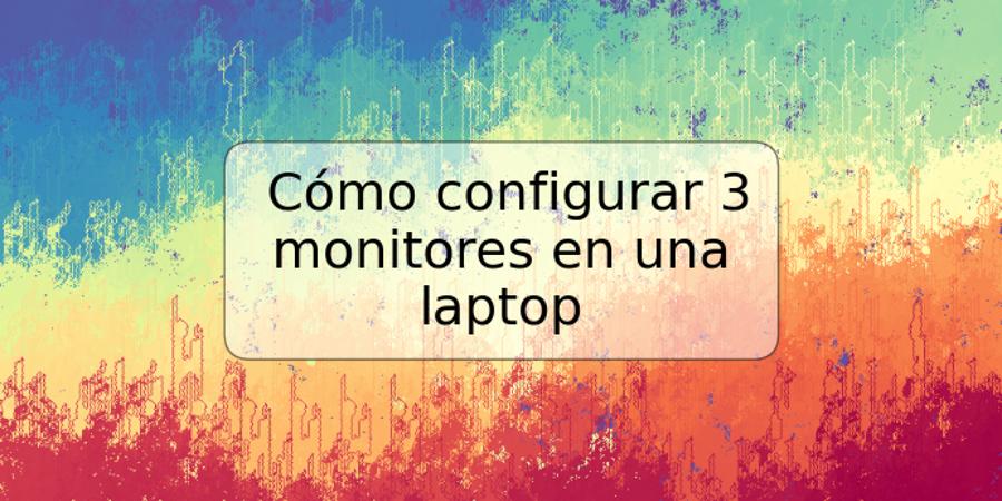 Cómo configurar 3 monitores en una laptop