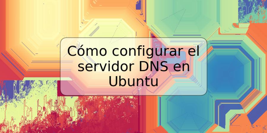 Cómo configurar el servidor DNS en Ubuntu