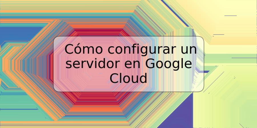 Cómo configurar un servidor en Google Cloud