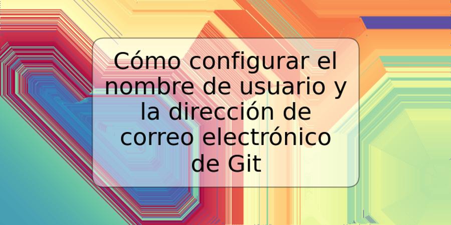 Cómo configurar el nombre de usuario y la dirección de correo electrónico de Git