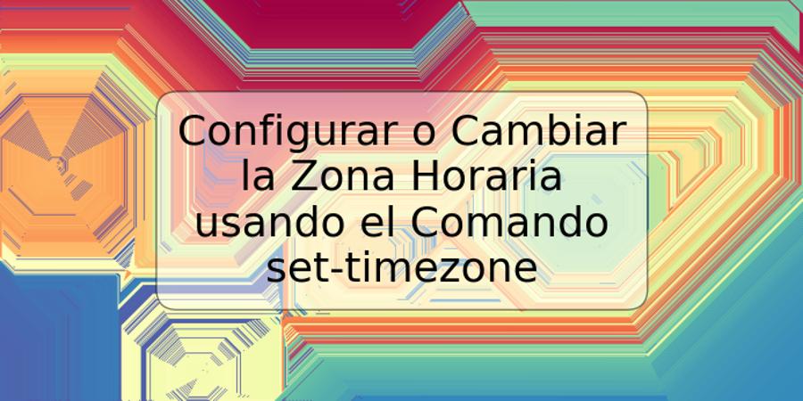 Configurar o Cambiar la Zona Horaria usando el Comando set-timezone