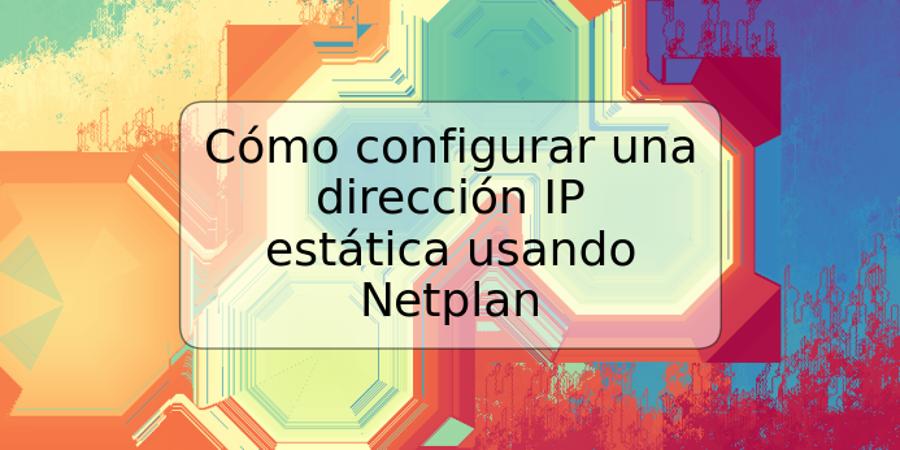 Cómo configurar una dirección IP estática usando Netplan