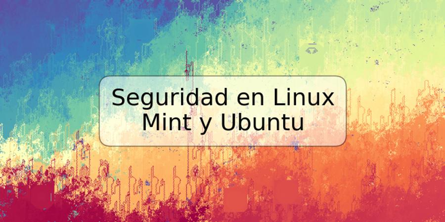 Seguridad en Linux Mint y Ubuntu