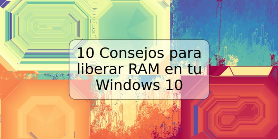 10 Consejos para liberar RAM en tu Windows 10