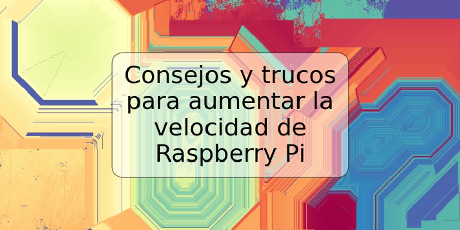 Consejos y trucos para aumentar la velocidad de Raspberry Pi