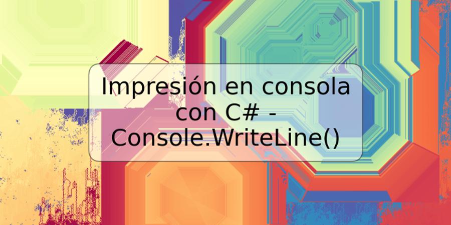 Impresión en consola con C# - Console.WriteLine()