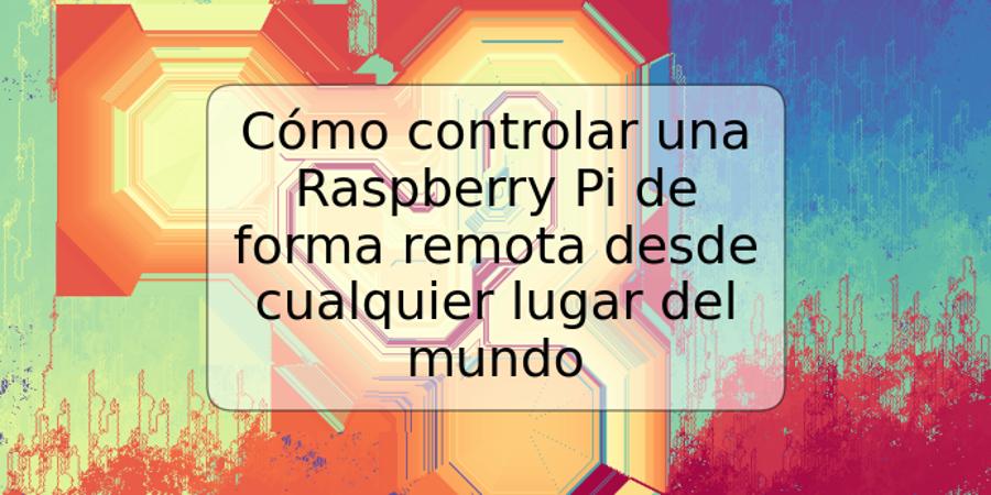 Cómo controlar una Raspberry Pi de forma remota desde cualquier lugar del mundo