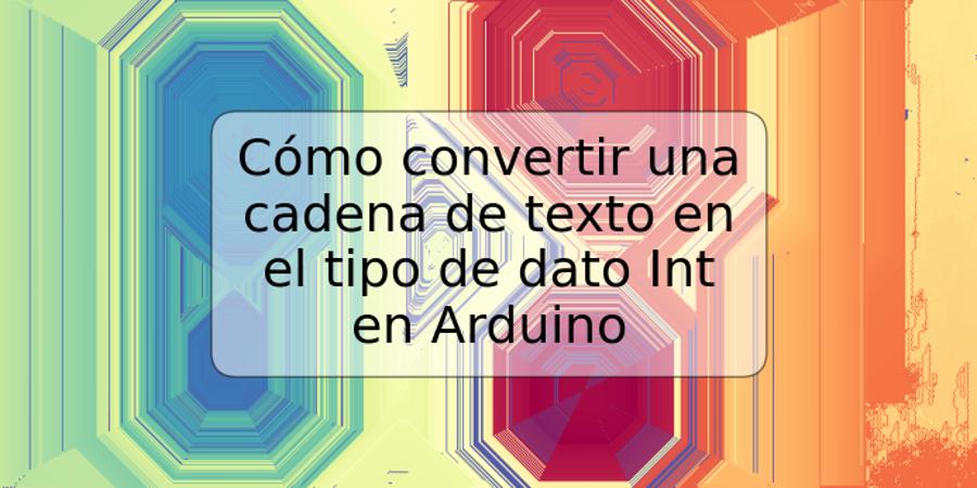 Cómo convertir una cadena de texto en el tipo de dato Int en Arduino